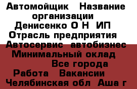 Автомойщик › Название организации ­ Денисенко.О.Н, ИП › Отрасль предприятия ­ Автосервис, автобизнес › Минимальный оклад ­ 50 000 - Все города Работа » Вакансии   . Челябинская обл.,Аша г.